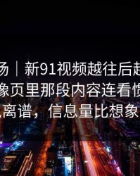 吃瓜现场｜新91视频越往后越让人发凉，镜像页里那段内容连看惯的人都说离谱，信息量比想象大