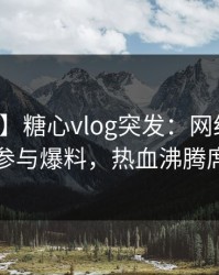 【爆料】糖心vlog突发：网红在深夜被曝曾参与爆料，热血沸腾席卷全网