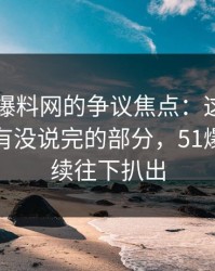 揭秘51爆料网的争议焦点：这个账号被指还有没说完的部分，51爆料网继续往下扒出