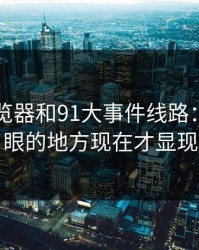 91网浏览器和91大事件线路：真正扎眼的地方现在才显现