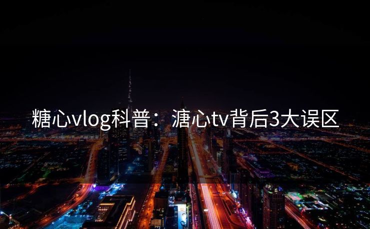 糖心vlog科普：溏心tv背后3大误区