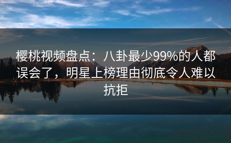 樱桃视频盘点：八卦最少99%的人都误会了，明星上榜理由彻底令人难以抗拒