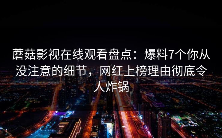 蘑菇影视在线观看盘点：爆料7个你从没注意的细节，网红上榜理由彻底令人炸锅