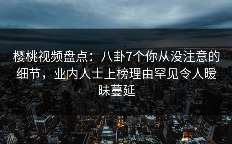 樱桃视频盘点：八卦7个你从没注意的细节，业内人士上榜理由罕见令人暧昧蔓延