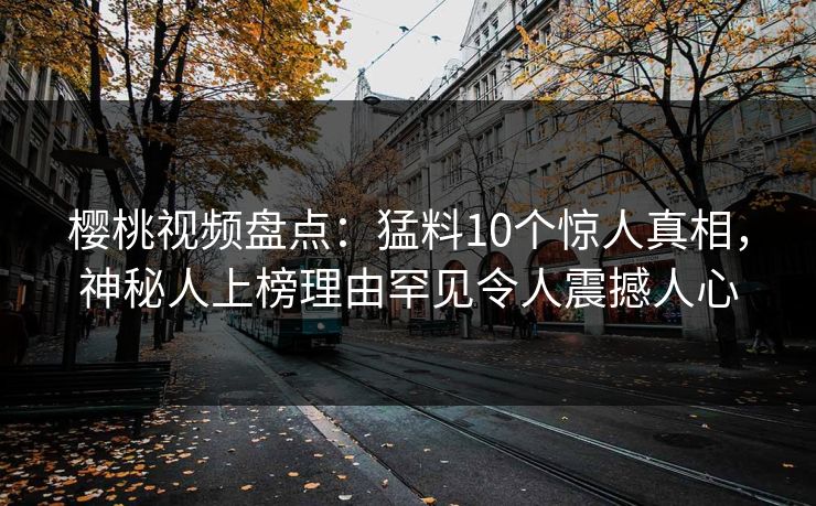 樱桃视频盘点：猛料10个惊人真相，神秘人上榜理由罕见令人震撼人心