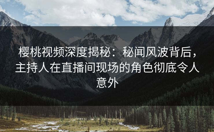 樱桃视频深度揭秘：秘闻风波背后，主持人在直播间现场的角色彻底令人意外