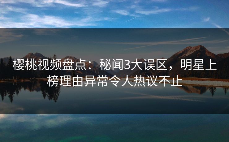 樱桃视频盘点：秘闻3大误区，明星上榜理由异常令人热议不止
