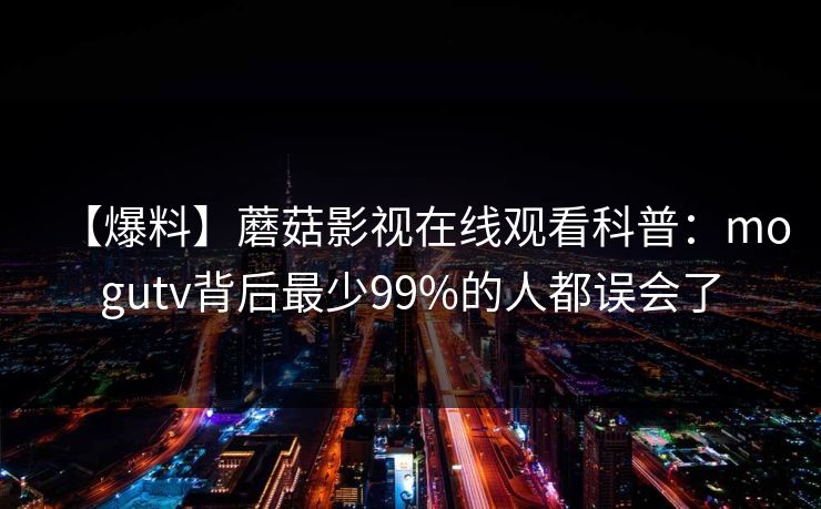 【爆料】蘑菇影视在线观看科普：mogutv背后最少99%的人都误会了