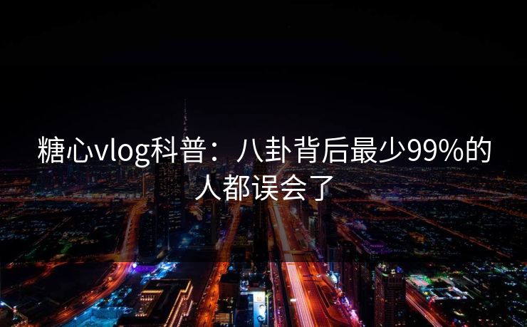 糖心vlog科普:八卦背后最少99%的人都误会了 糖心vlog科普:八卦背后最少99%的人都误会了