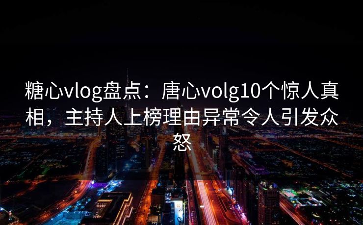 糖心vlog盘点:唐心volg10个惊人真相,主持人上榜理由异常令人引发众怒 糖心vlog盘点:唐心volg10个惊人真相,主持人上榜理由异常令人引发众怒