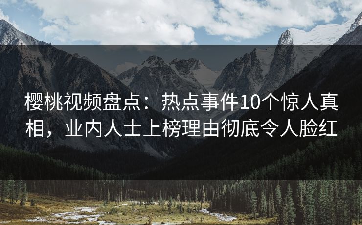 樱桃视频盘点:热点事件10个惊人真相,业内人士上榜理由彻底令人脸红 樱桃视频盘点:热点事件10个惊人真相,业内人士上榜理由彻底令人脸红