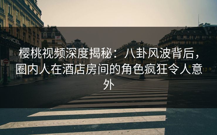 樱桃视频深度揭秘:八卦风波背后,圈内人在酒店房间的角色疯狂令人意外 樱桃视频深度揭秘:八卦风波背后,圈内人在酒店房间的角色疯狂令人意外