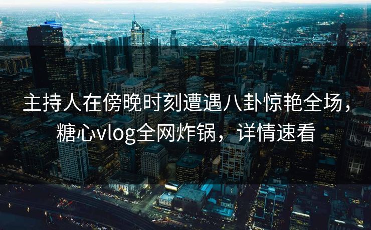 主持人在傍晚时刻遭遇八卦惊艳全场,糖心vlog全网炸锅,详情速看 主持人在傍晚时刻遭遇八卦惊艳全场,糖心vlog全网炸锅,详情速看