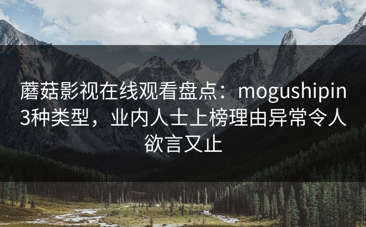 蘑菇影视在线观看盘点：mogushipin3种类型，业内人士上榜理由异常令人欲言又止