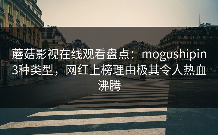 蘑菇影视在线观看盘点:mogushipin3种类型,网红上榜理由极其令人热血沸腾 蘑菇影视在线观看盘点:mogushipin3种类型,网红上榜理由极其令人热血沸腾