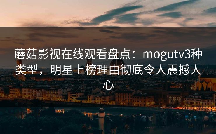 蘑菇影视在线观看盘点:mogutv3种类型,明星上榜理由彻底令人震撼人心 蘑菇影视在线观看盘点:mogutv3种类型,明星上榜理由彻底令人震撼人心