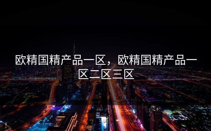 欧精国精产品一区,欧精国精产品一区二区三区 欧精国精产品一区,欧精国精产品一区二区三区