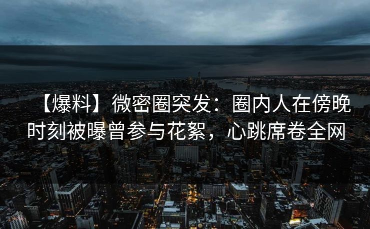 【爆料】微密圈突发:圈内人在傍晚时刻被曝曾参与花絮,心跳席卷全网 【爆料】微密圈突发:圈内人在傍晚时刻被曝曾参与花絮,心跳席卷全网