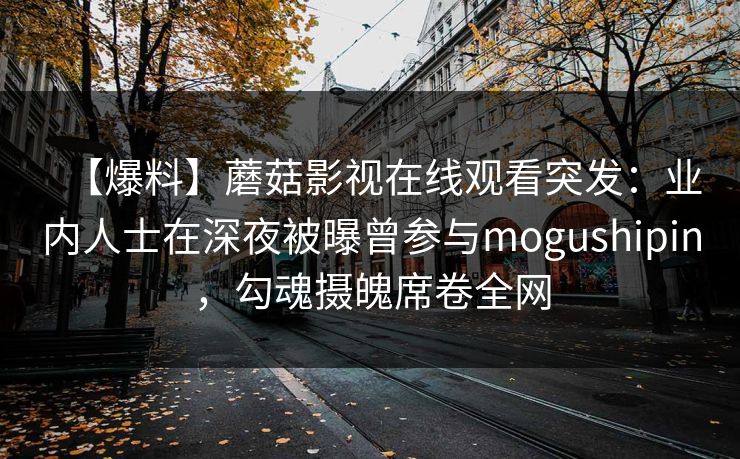 【爆料】蘑菇影视在线观看突发：业内人士在深夜被曝曾参与mogushipin，勾魂摄魄席卷全网