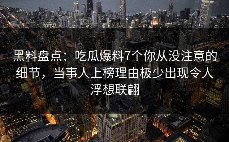 黑料盘点：吃瓜爆料7个你从没注意的细节，当事人上榜理由极少出现令人浮想联翩