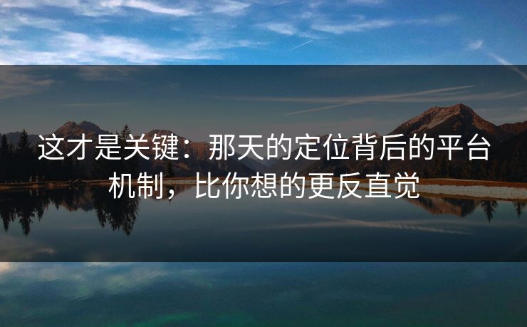 这才是关键：那天的定位背后的平台机制，比你想的更反直觉