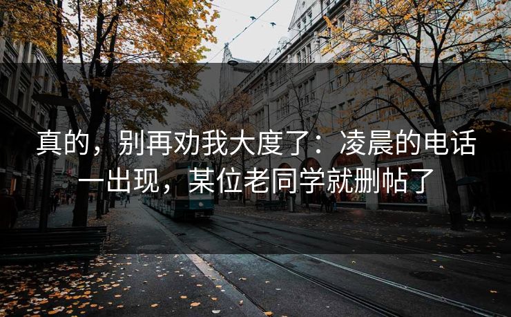 真的，别再劝我大度了：凌晨的电话一出现，某位老同学就删帖了