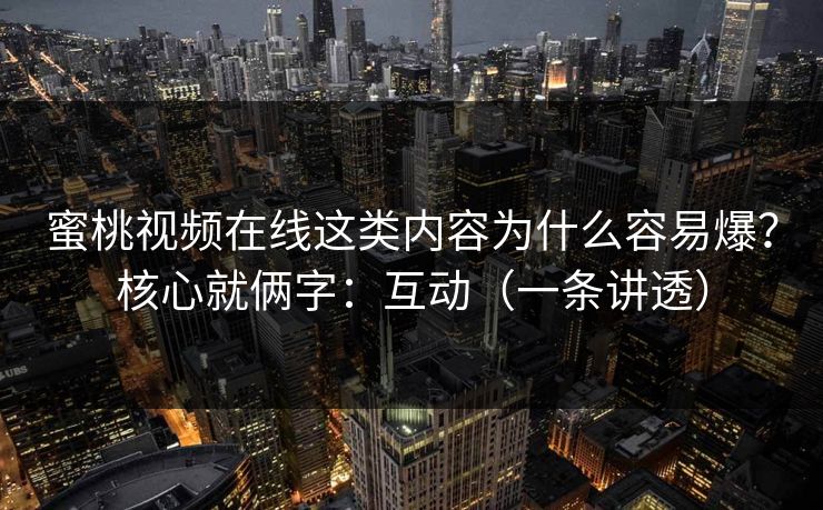 蜜桃视频在线这类内容为什么容易爆?核心就俩字:互动(一条讲透) 蜜桃视频在线这类内容为什么容易爆?核心就俩字:互动(一条讲透)