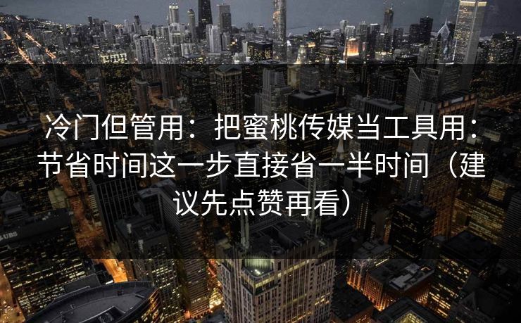 冷门但管用：把蜜桃传媒当工具用：节省时间这一步直接省一半时间（建议先点赞再看）