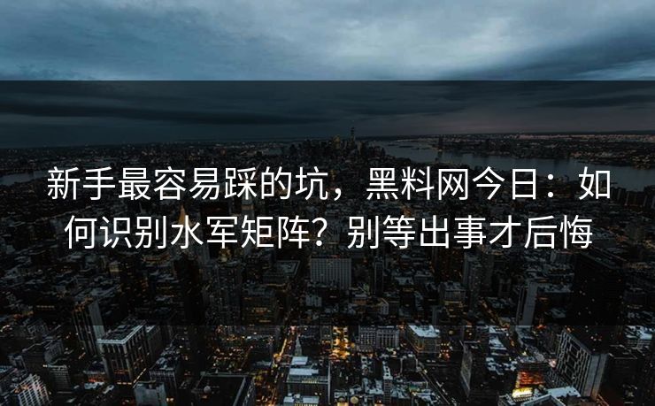 新手最容易踩的坑，黑料网今日：如何识别水军矩阵？别等出事才后悔