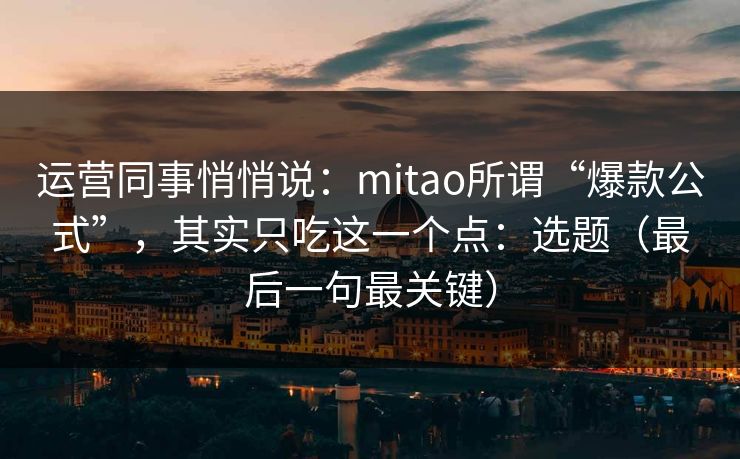 运营同事悄悄说：mitao所谓“爆款公式”，其实只吃这一个点：选题（最后一句最关键）