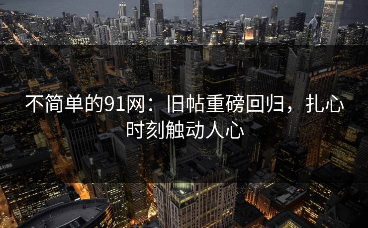 不简单的91网:旧帖重磅回归,扎心时刻触动人心 不简单的91网:旧帖重磅回归,扎心时刻触动人心