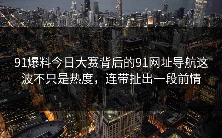 91爆料今日大赛背后的91网址导航这波不只是热度，连带扯出一段前情